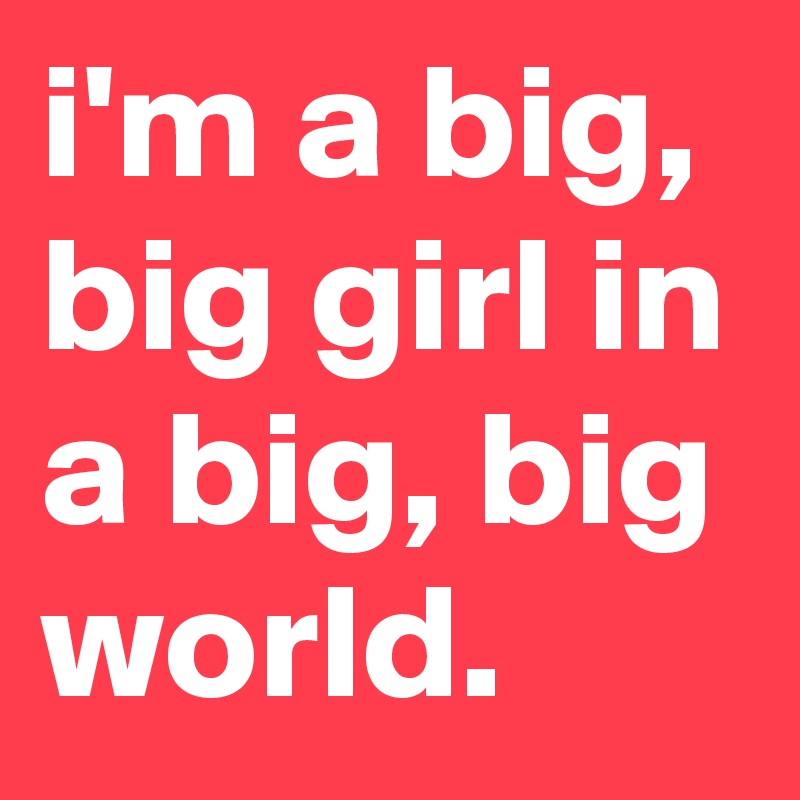 i'm a big, big girl in a big, big world.