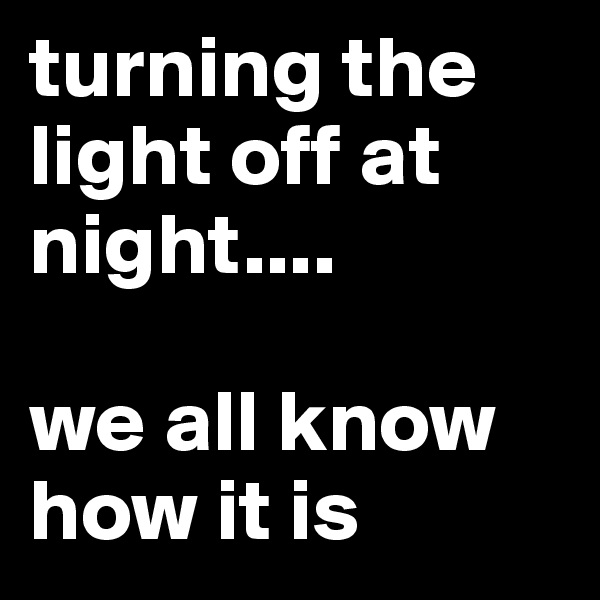 turning the light off at night.... 

we all know how it is 