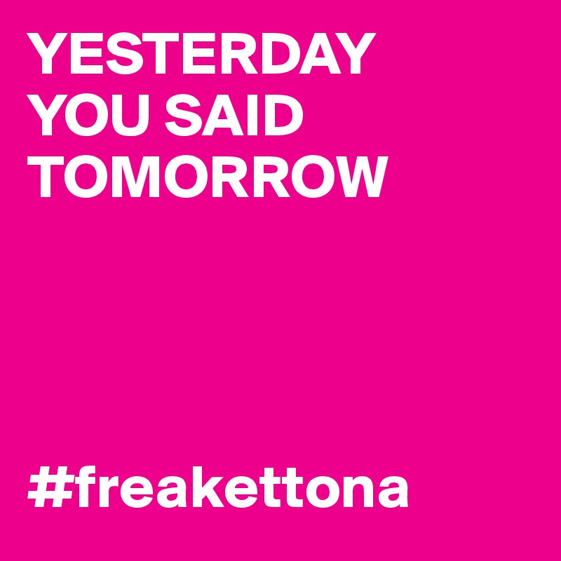 YESTERDAY
YOU SAID TOMORROW                                   




#freakettona