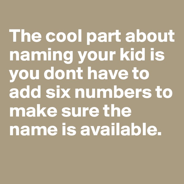 
The cool part about naming your kid is you dont have to add six numbers to make sure the name is available.
