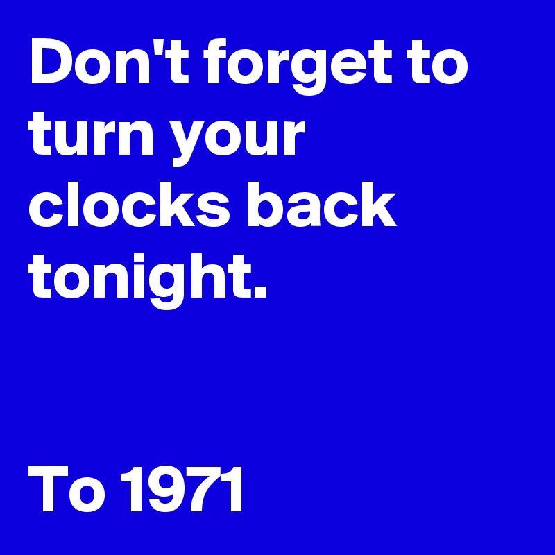 Don't forget to turn your clocks back tonight.


To 1971