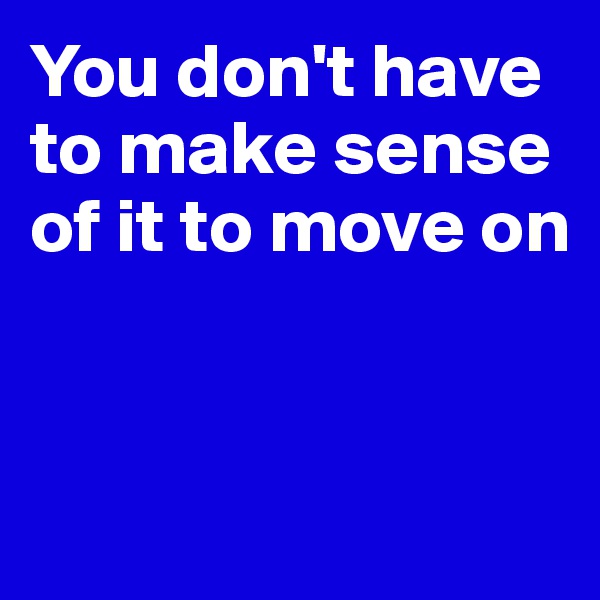 You don't have to make sense of it to move on


