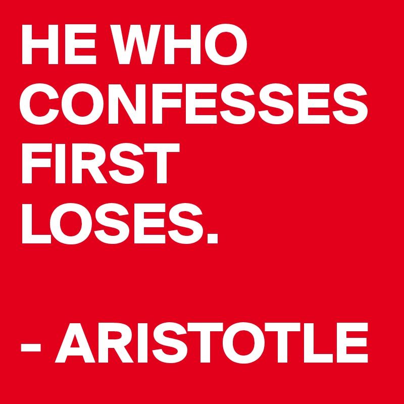 HE WHO 
CONFESSES FIRST LOSES.            

- ARISTOTLE