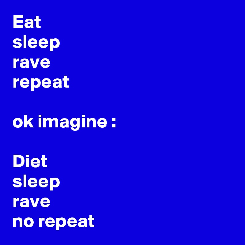 Eat
sleep
rave
repeat

ok imagine :

Diet
sleep
rave
no repeat 