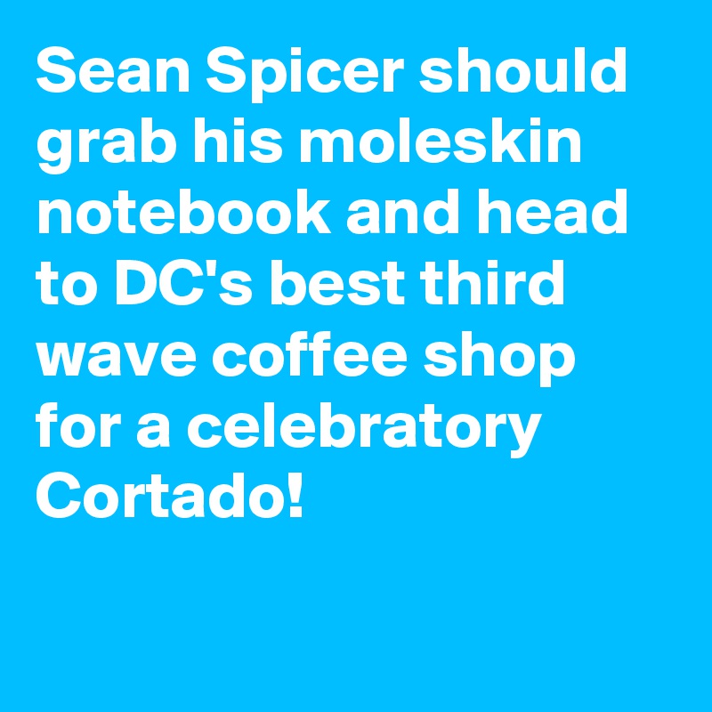Sean Spicer should grab his moleskin notebook and head to DC's best third wave coffee shop for a celebratory Cortado!