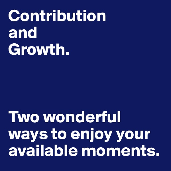 Contribution 
and 
Growth.



Two wonderful ways to enjoy your available moments.