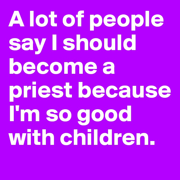 A lot of people say I should become a priest because I'm so good with children.