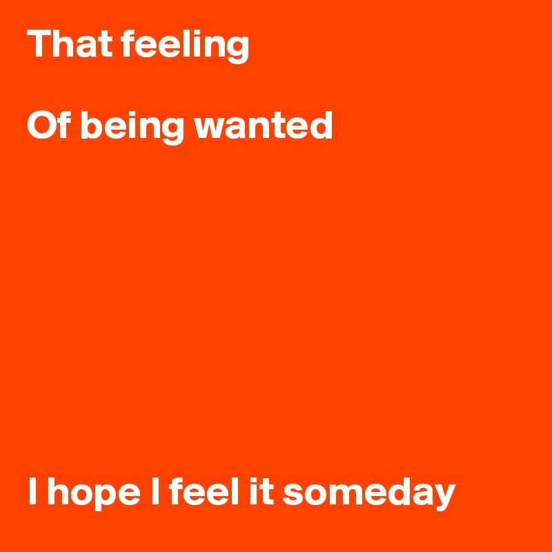 That feeling 

Of being wanted








I hope I feel it someday