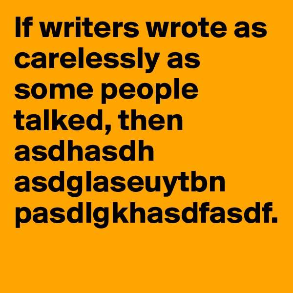 If writers wrote as carelessly as some people talked, then asdhasdh asdglaseuytbn pasdlgkhasdfasdf.
