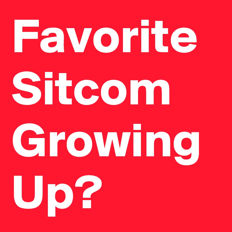 Favorite Sitcom
Growing
Up?
