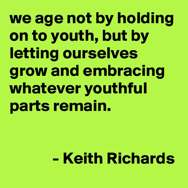 we age not by holding on to youth, but by letting ourselves grow and embracing whatever youthful parts remain.


             - Keith Richards