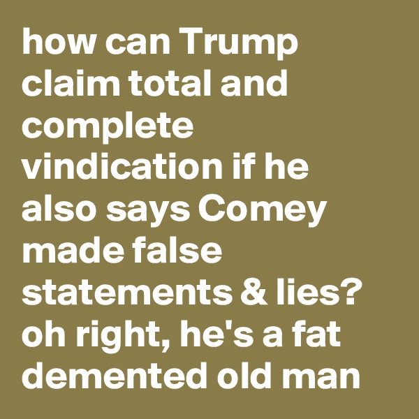 how can Trump claim total and complete vindication if he also says Comey made false statements & lies? oh right, he's a fat demented old man