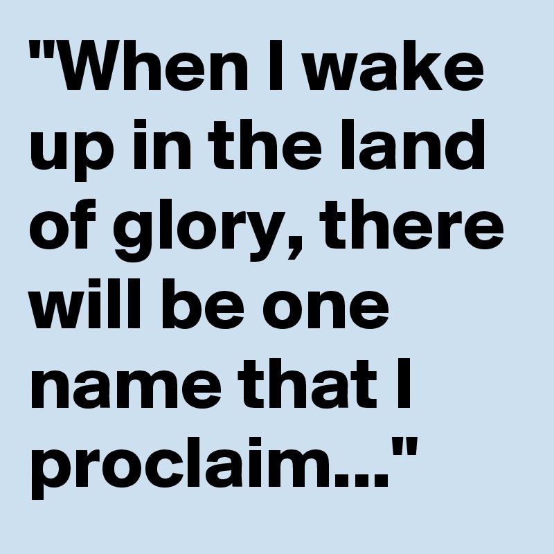 "When I wake up in the land of glory, there will be one name that I proclaim..."