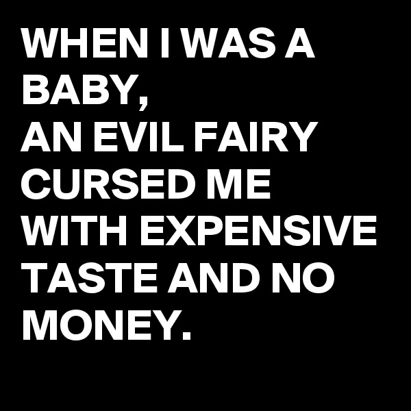 WHEN I WAS A BABY, 
AN EVIL FAIRY CURSED ME 
WITH EXPENSIVE TASTE AND NO MONEY.
