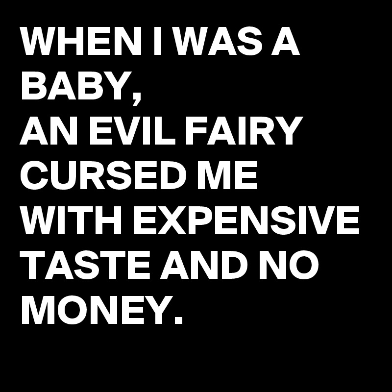 WHEN I WAS A BABY, 
AN EVIL FAIRY CURSED ME 
WITH EXPENSIVE TASTE AND NO MONEY.