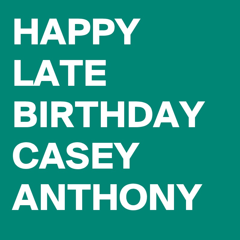HAPPY LATE BIRTHDAY CASEY ANTHONY