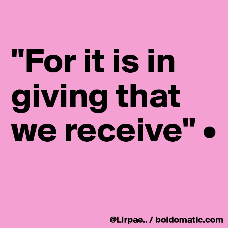 
"For it is in giving that we receive" •
