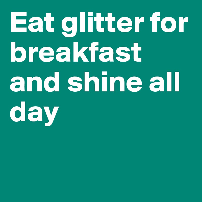 Eat glitter for breakfast and shine all day

