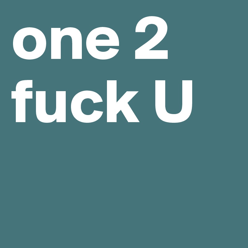 one 2
fuck U