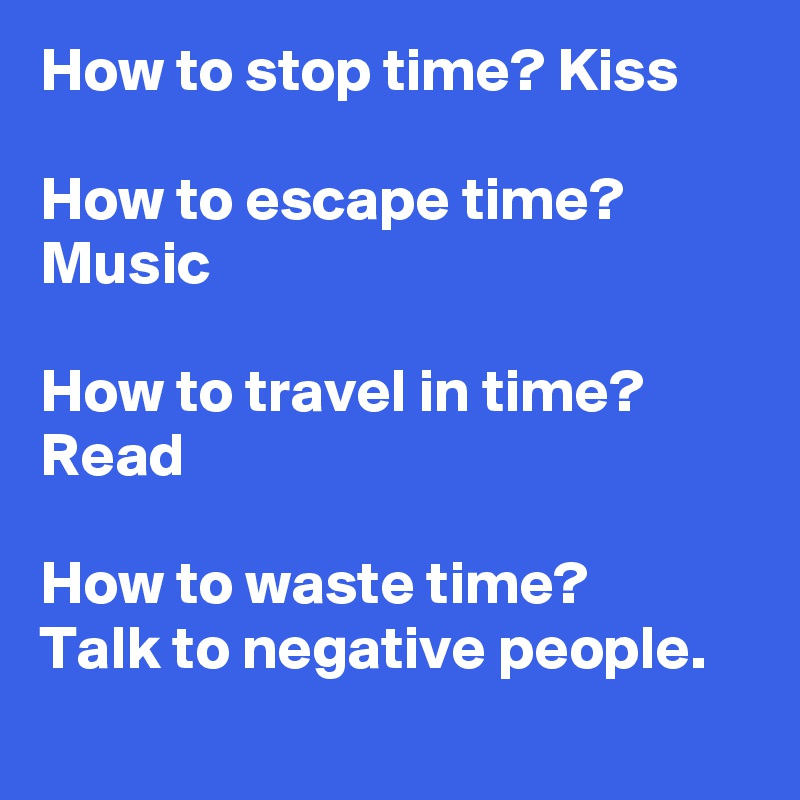 How to stop time? Kiss 

How to escape time? Music
 
How to travel in time? Read 

How to waste time? 
Talk to negative people.
