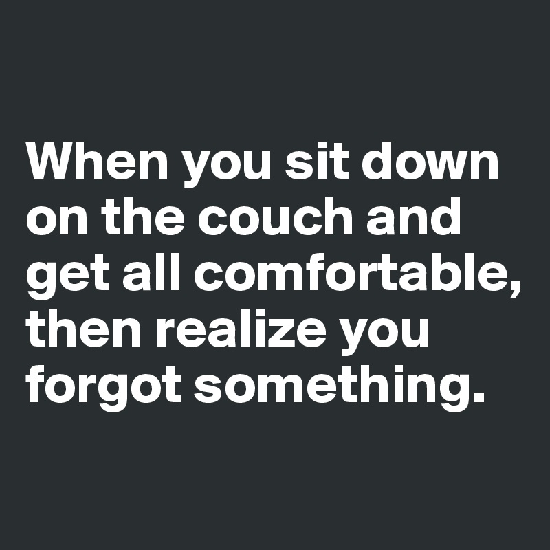 

When you sit down on the couch and get all comfortable, then realize you forgot something. 
