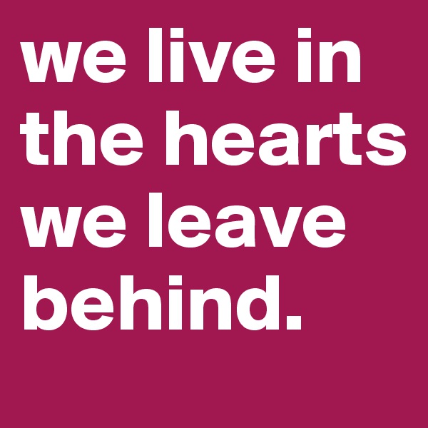 we live in the hearts we leave behind. 