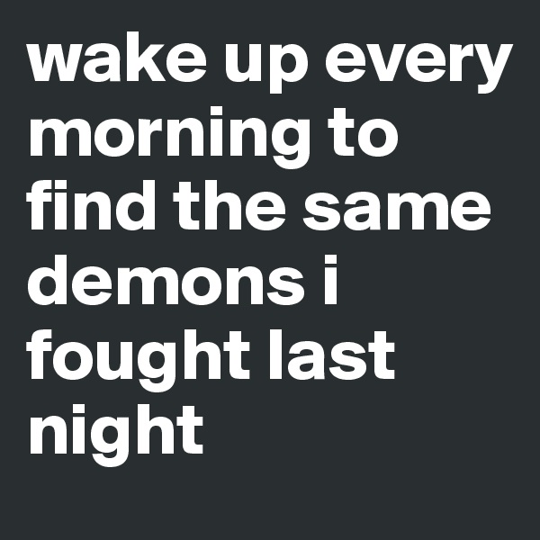 wake up every morning to find the same demons i fought last night