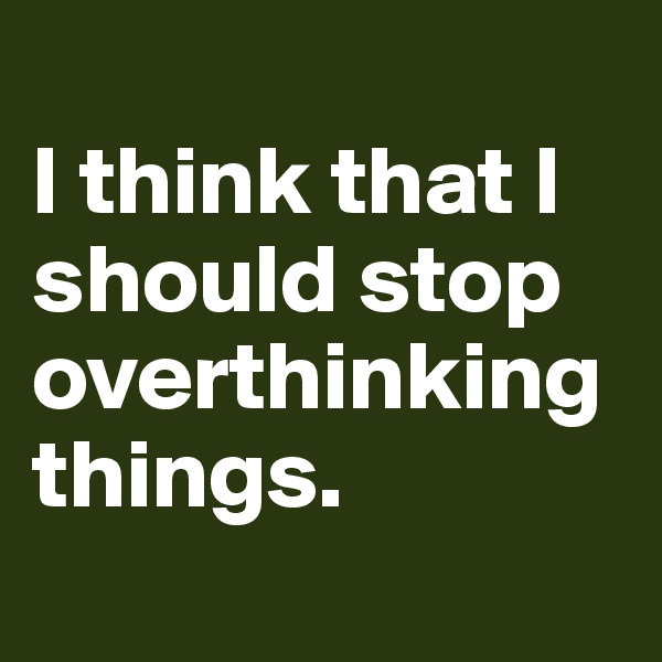 
I think that I should stop overthinking things.

