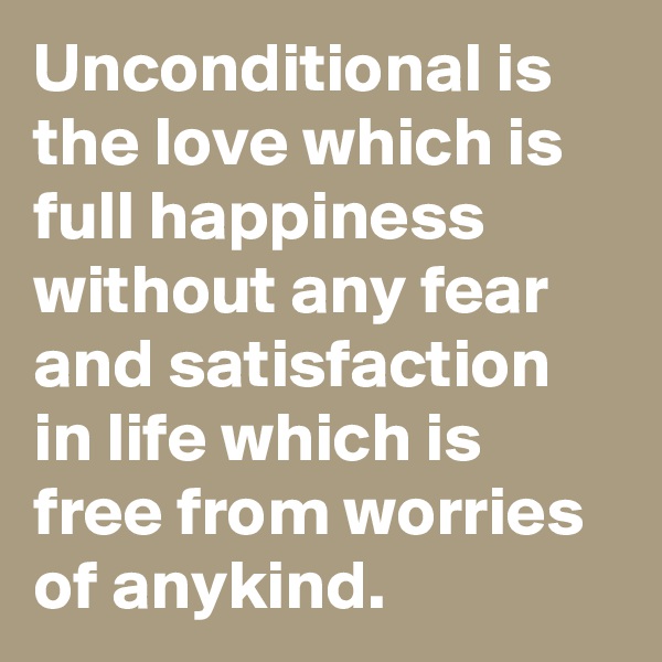 Unconditional is the love which is full happiness without any fear and satisfaction in life which is free from worries of anykind. 