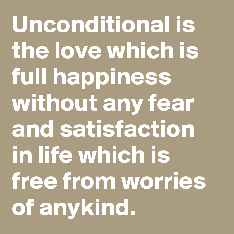 Unconditional is the love which is full happiness without any fear and satisfaction in life which is free from worries of anykind. 
