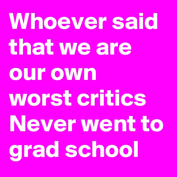 Whoever said that we are our own worst critics
Never went to grad school