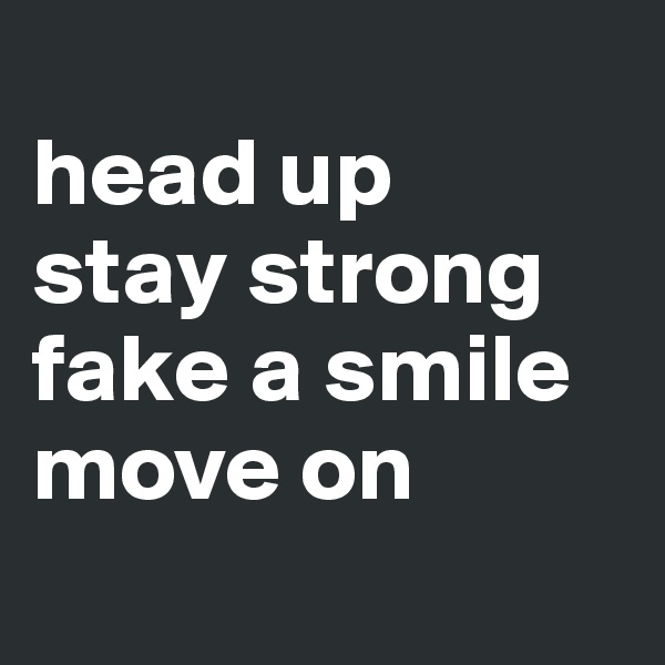 
head up
stay strong
fake a smile
move on
