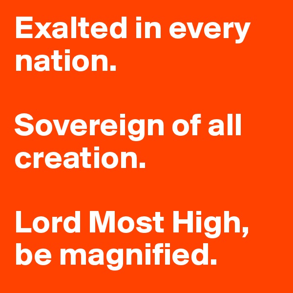 Exalted in every nation. 

Sovereign of all creation. 

Lord Most High, be magnified. 