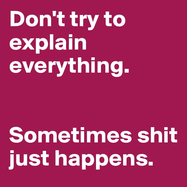 Don't try to explain everything.


Sometimes shit just happens. 