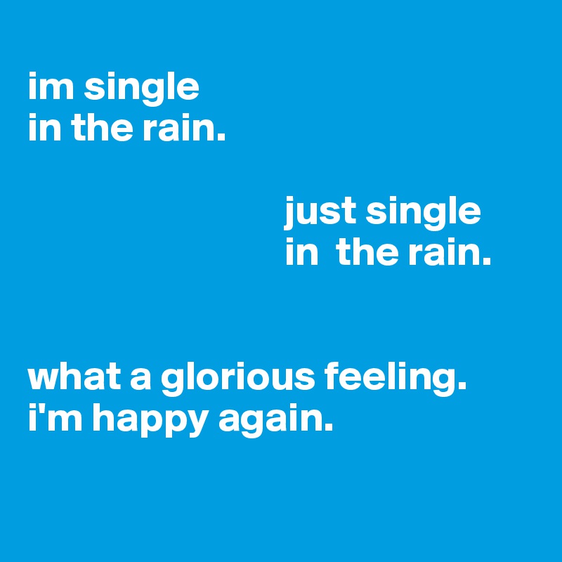 
im single             
in the rain.          
                            
                               just single           
                               in  the rain.


what a glorious feeling. 
i'm happy again.

                      