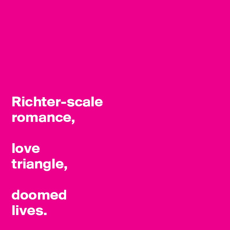 




Richter-scale 
romance,

love 
triangle,

doomed 
lives.