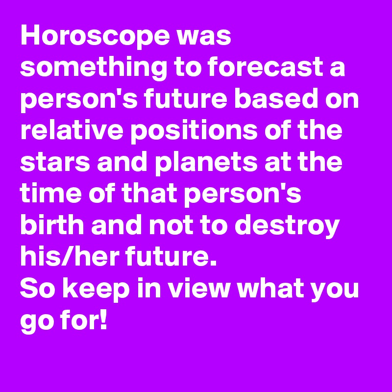 Horoscope was something to forecast a person's future based on relative positions of the stars and planets at the time of that person's birth and not to destroy his/her future.
So keep in view what you go for!
