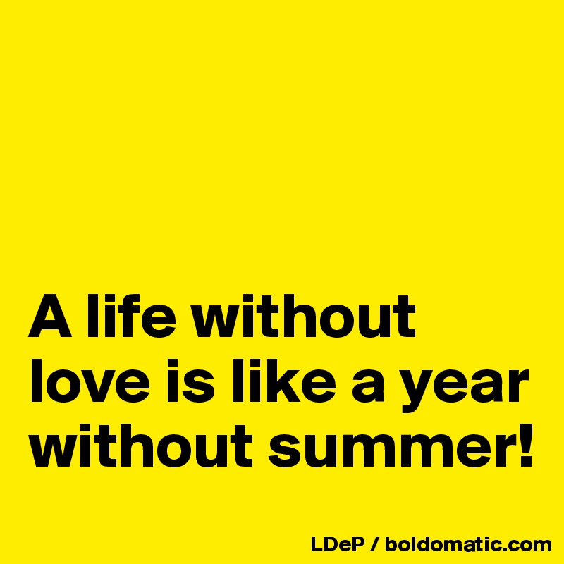 



A life without love is like a year without summer!