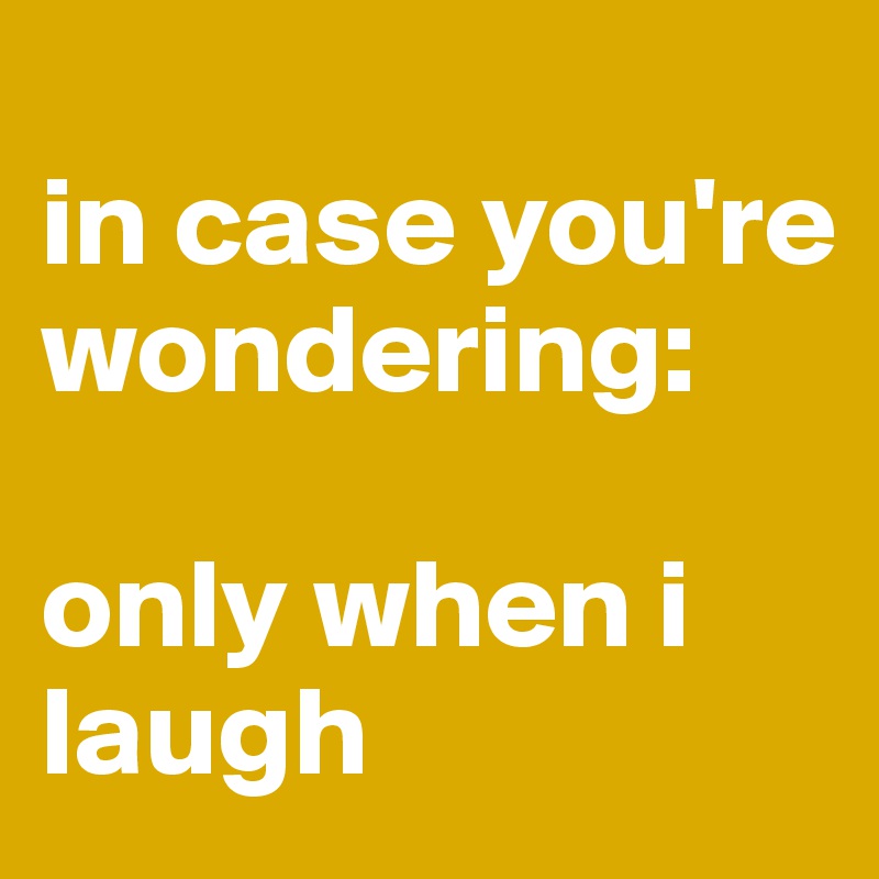 
in case you're wondering:

only when i laugh