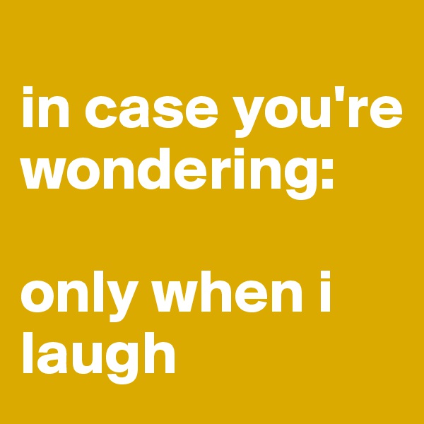 
in case you're wondering:

only when i laugh