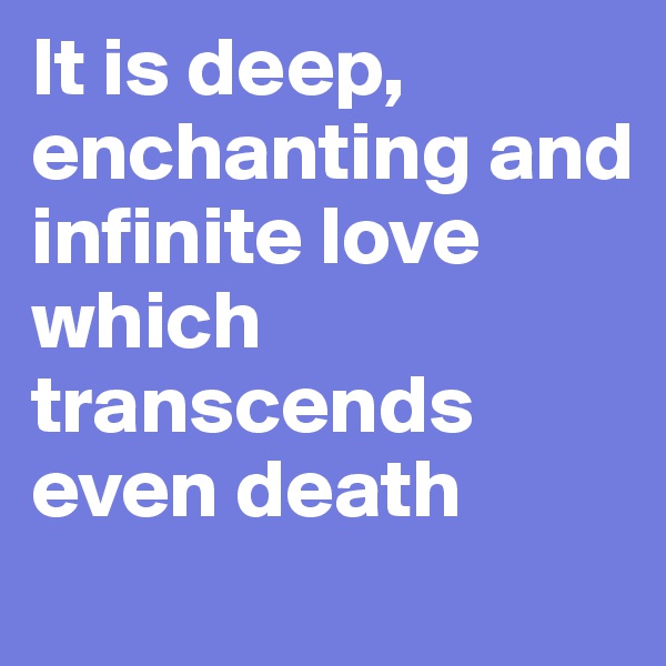 It is deep, enchanting and infinite love which transcends even death
