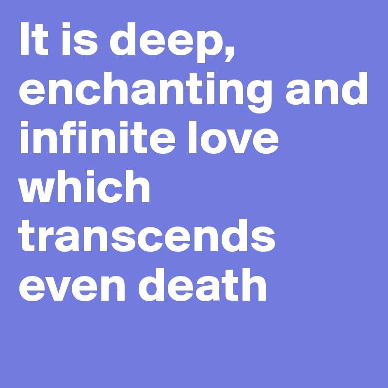 It is deep, enchanting and infinite love which transcends even death
