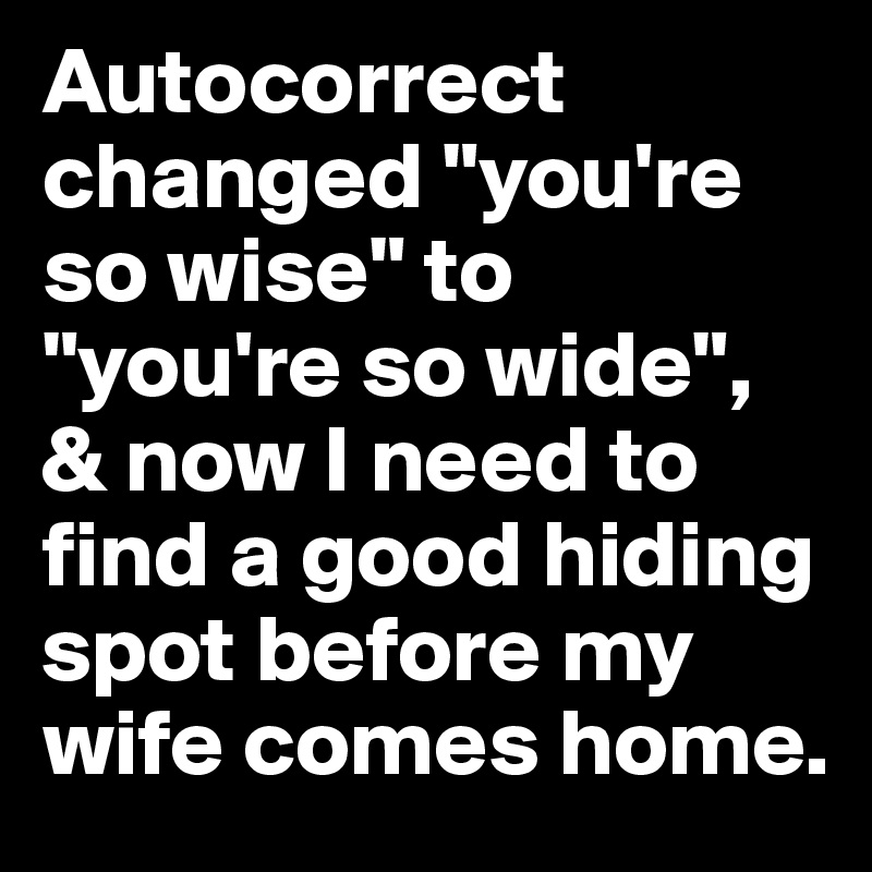 Autocorrect changed "you're so wise" to "you're so wide", & now I need to find a good hiding spot before my wife comes home.