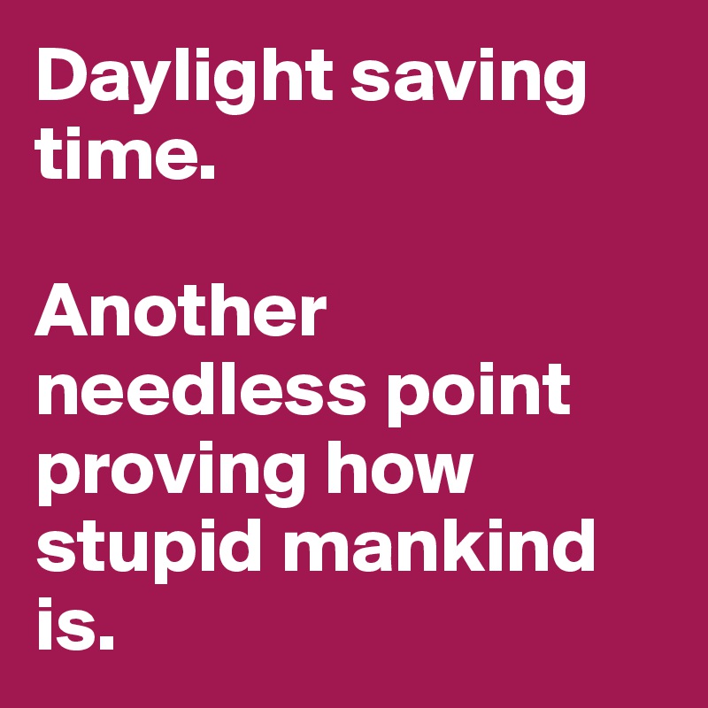 Daylight saving time. 

Another needless point proving how stupid mankind is. 