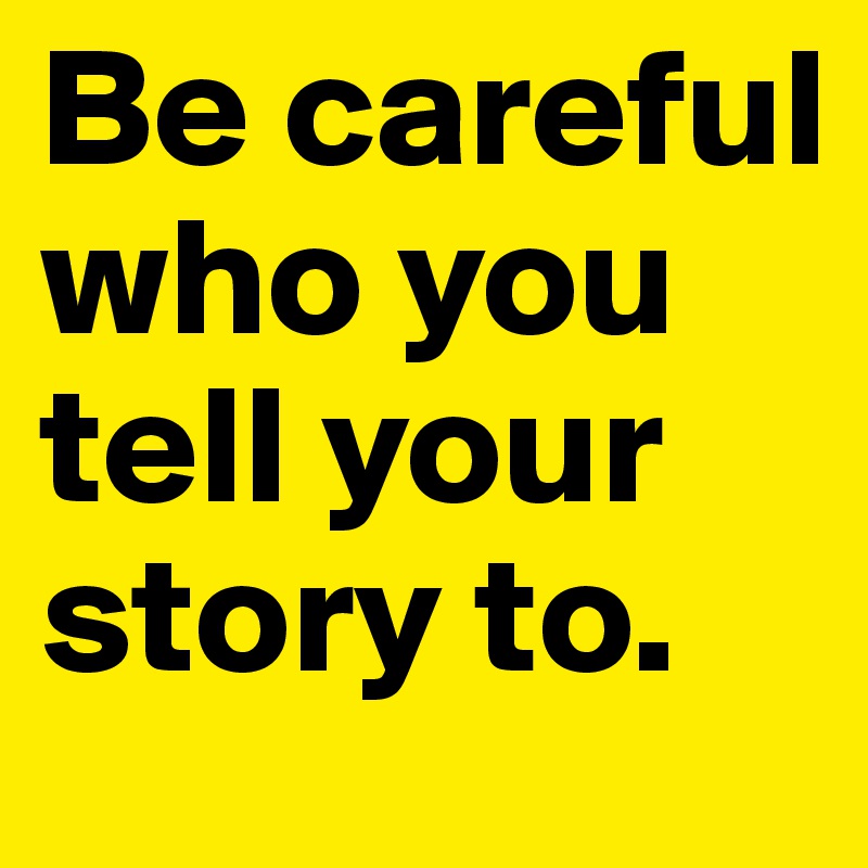 Be careful who you tell your story to.