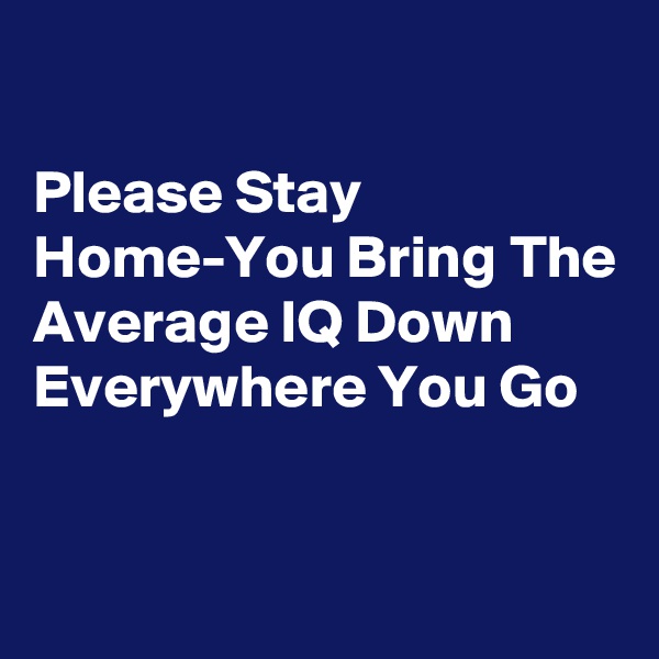 

Please Stay Home-You Bring The Average IQ Down Everywhere You Go



