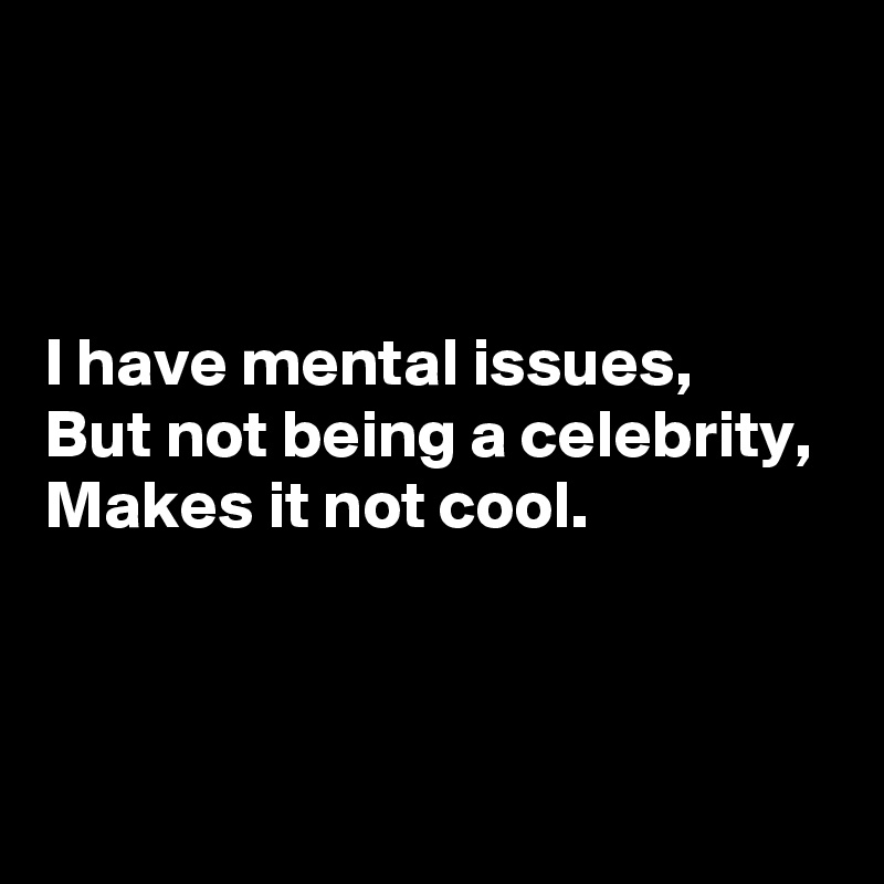 



I have mental issues,
But not being a celebrity,
Makes it not cool.



