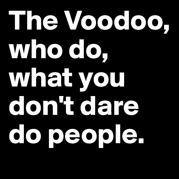 The Voodoo, who do, what you don't dare do people.