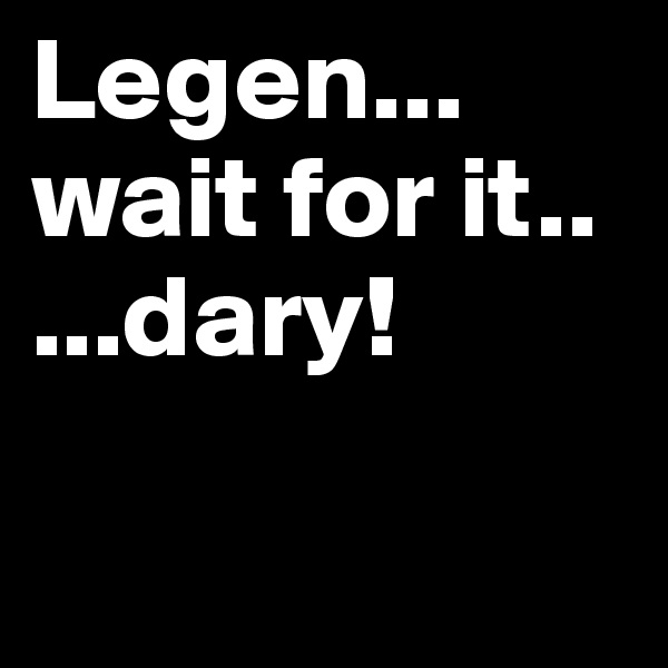 Legen... wait for it..
...dary!

