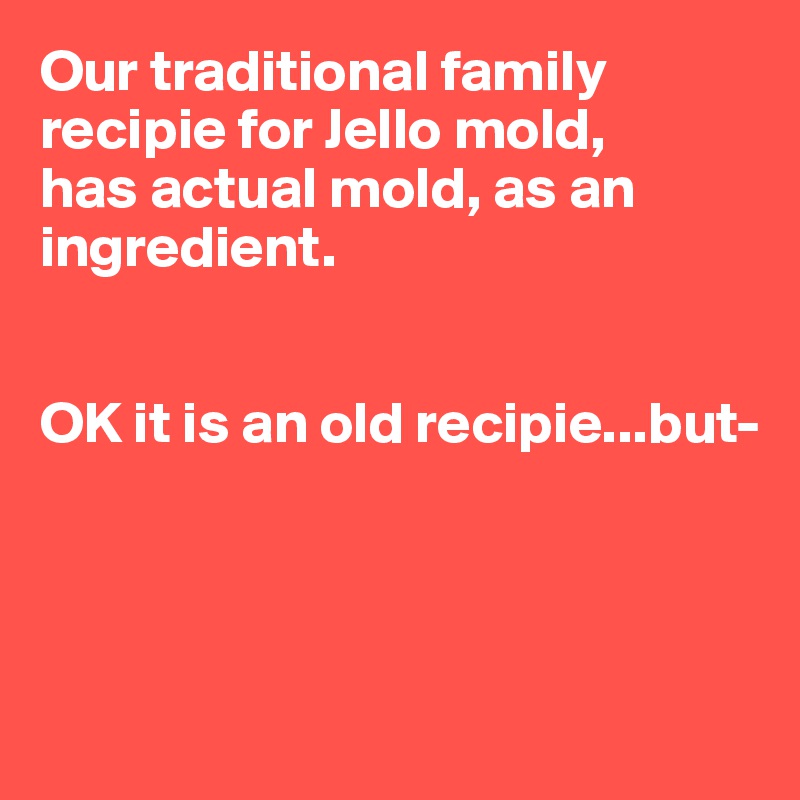 Our traditional family recipie for Jello mold, 
has actual mold, as an ingredient.


OK it is an old recipie...but-




